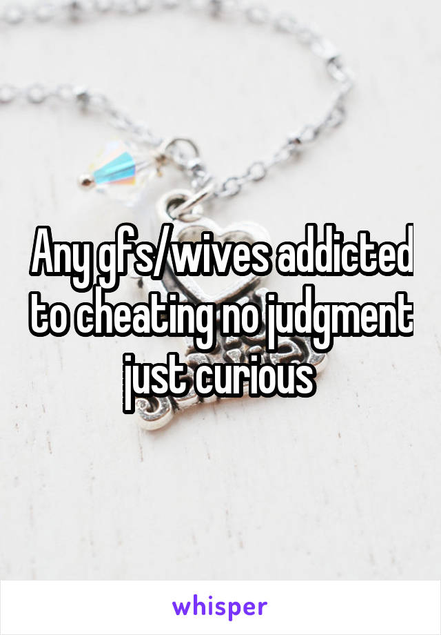 Any gfs/wives addicted to cheating no judgment just curious 