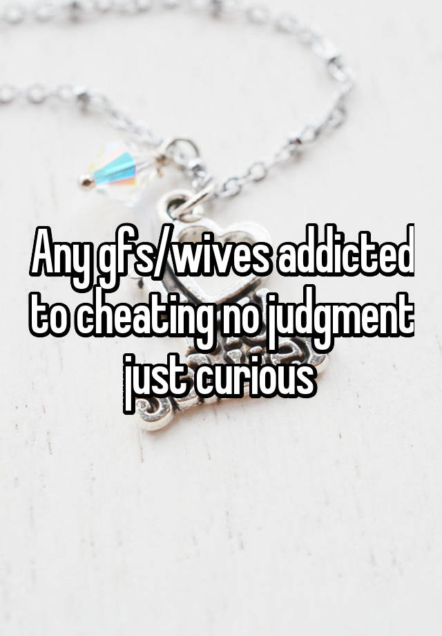 Any gfs/wives addicted to cheating no judgment just curious 