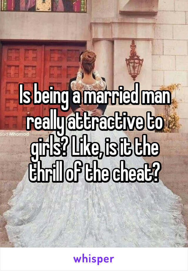 Is being a married man really attractive to girls? Like, is it the thrill of the cheat?