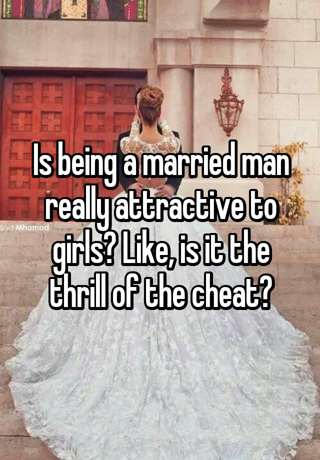 Is being a married man really attractive to girls? Like, is it the thrill of the cheat?