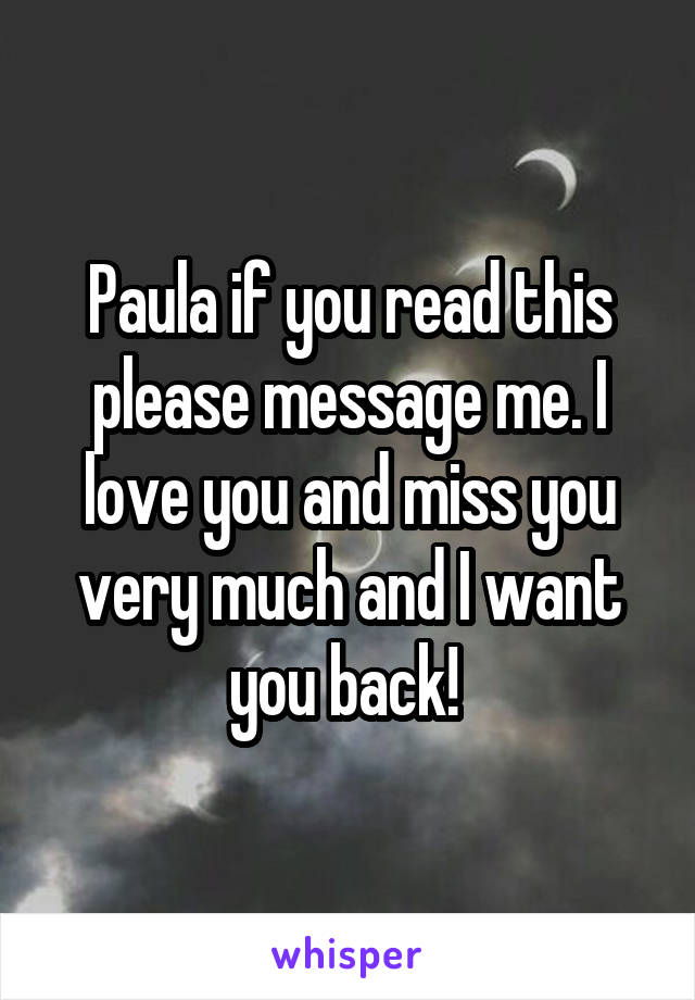 Paula if you read this please message me. I love you and miss you very much and I want you back! 