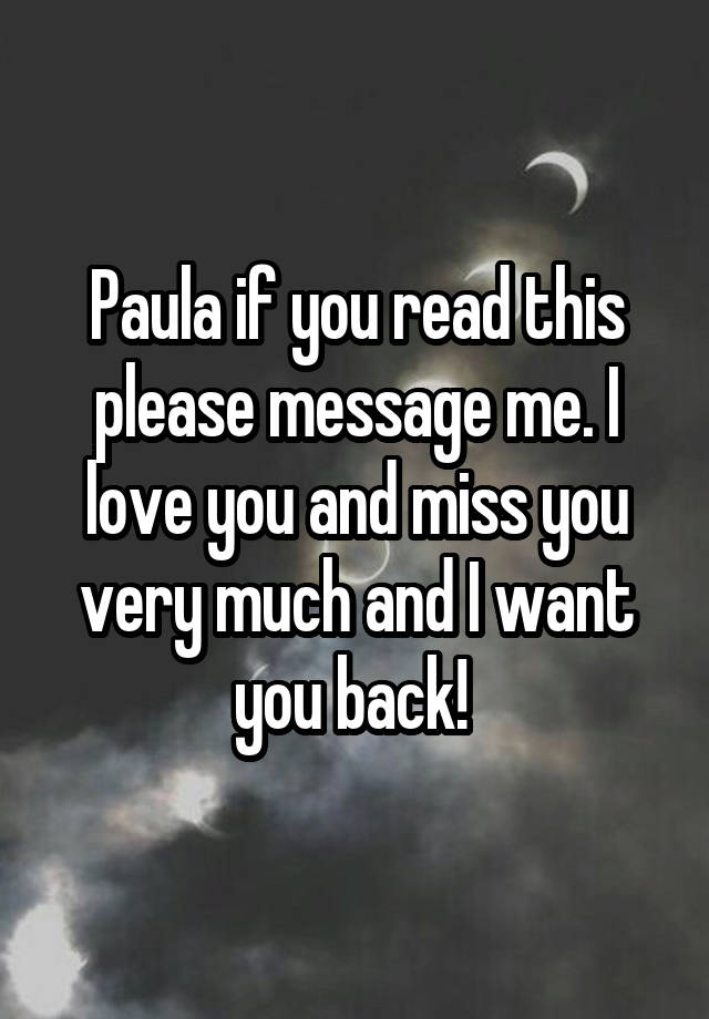 Paula if you read this please message me. I love you and miss you very much and I want you back! 