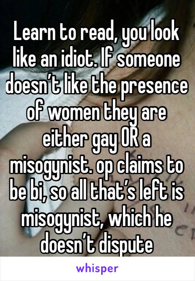 Learn to read, you look like an idiot. If someone doesn’t like the presence of women they are either gay OR a misogynist. op claims to be bi, so all that’s left is misogynist, which he doesn’t dispute