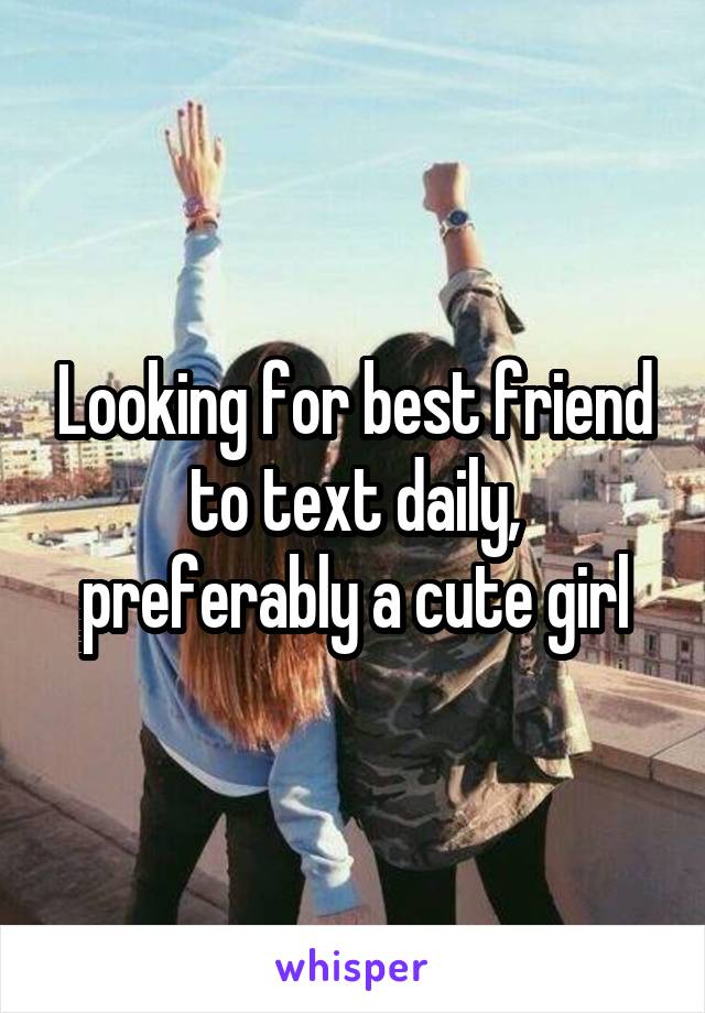 Looking for best friend to text daily, preferably a cute girl