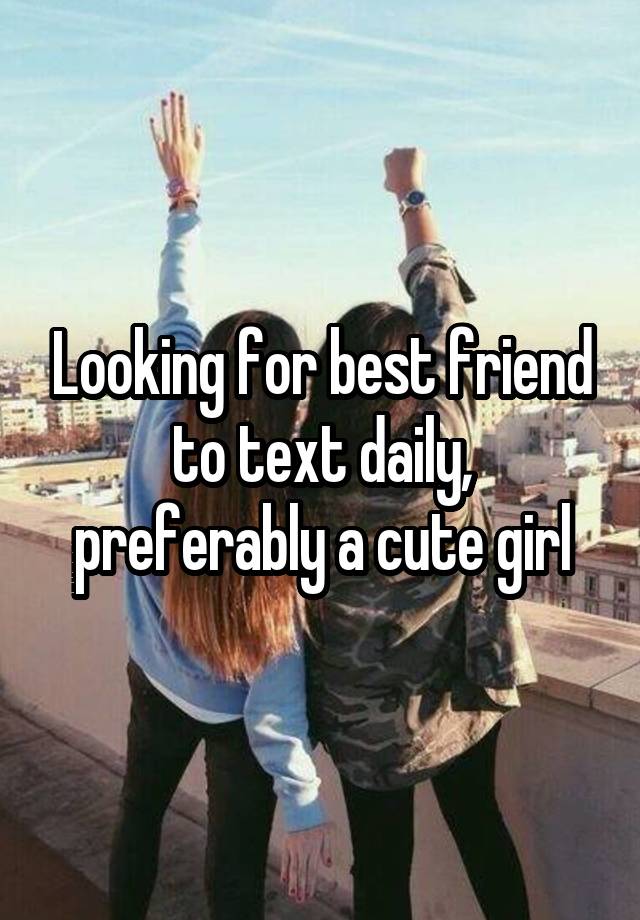 Looking for best friend to text daily, preferably a cute girl