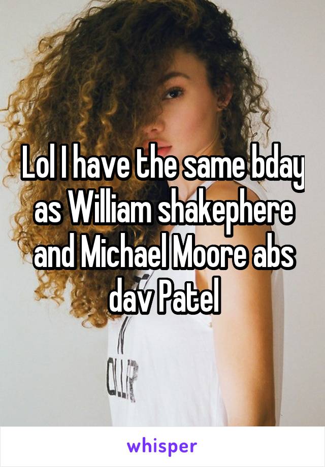 Lol I have the same bday as William shakephere and Michael Moore abs dav Patel