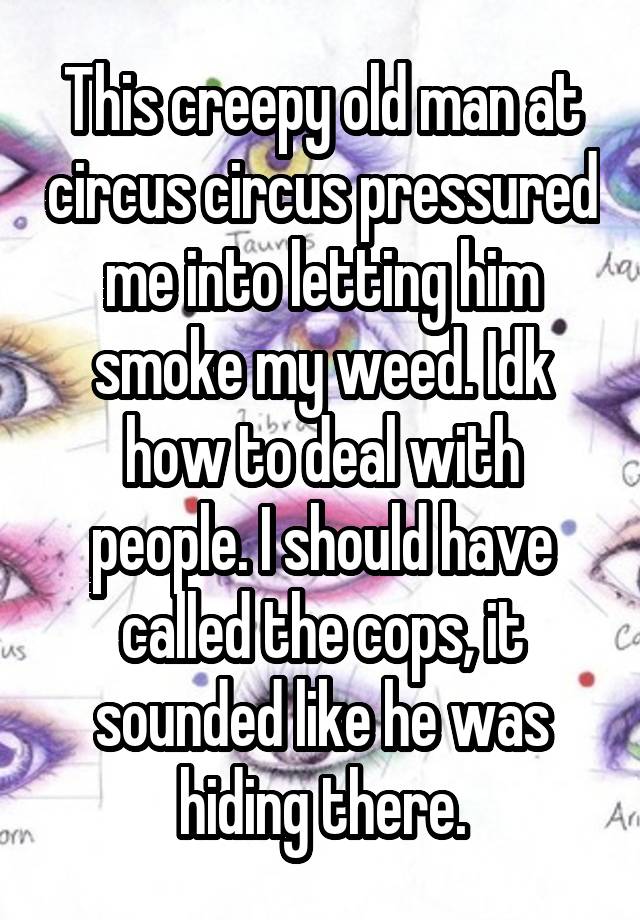 This creepy old man at circus circus pressured me into letting him smoke my weed. Idk how to deal with people. I should have called the cops, it sounded like he was hiding there.