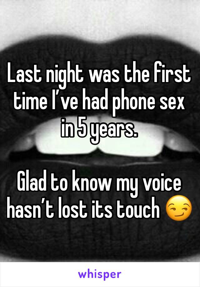 Last night was the first time I’ve had phone sex in 5 years.

Glad to know my voice hasn’t lost its touch 😏