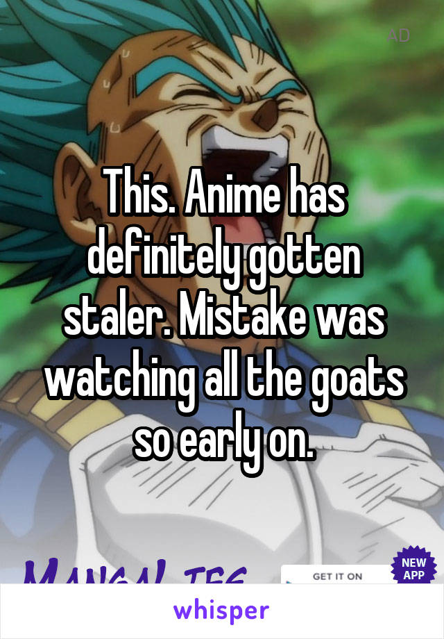 This. Anime has definitely gotten staler. Mistake was watching all the goats so early on.