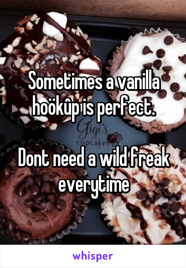 Sometimes a vanilla hoökûp is perfect.

Dont need a wild freak everytime