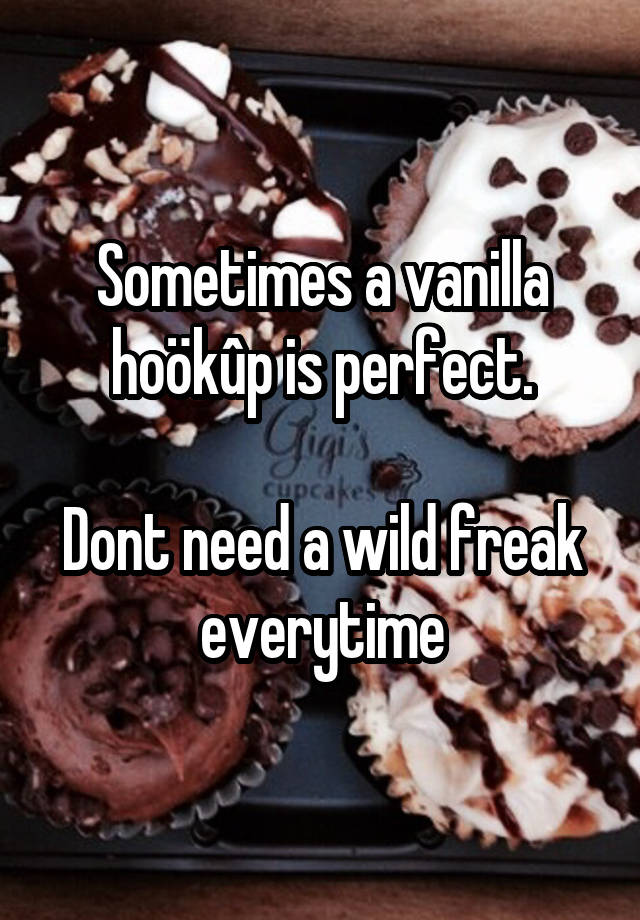 Sometimes a vanilla hoökûp is perfect.

Dont need a wild freak everytime