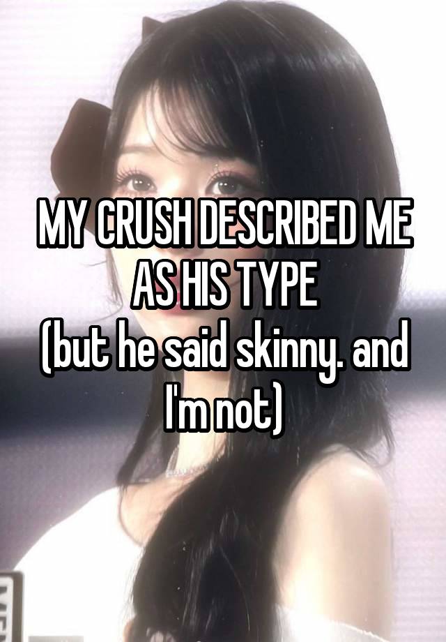 MY CRUSH DESCRIBED ME AS HIS TYPE
(but he said skinny. and I'm not)