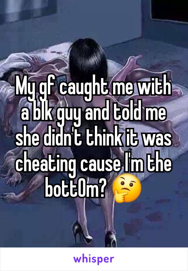 My gf caught me with a blk guy and told me she didn't think it was cheating cause I'm the bott0m? 🤔