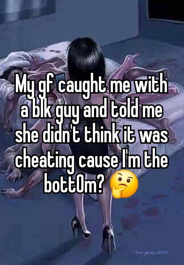 My gf caught me with a blk guy and told me she didn't think it was cheating cause I'm the bott0m? 🤔