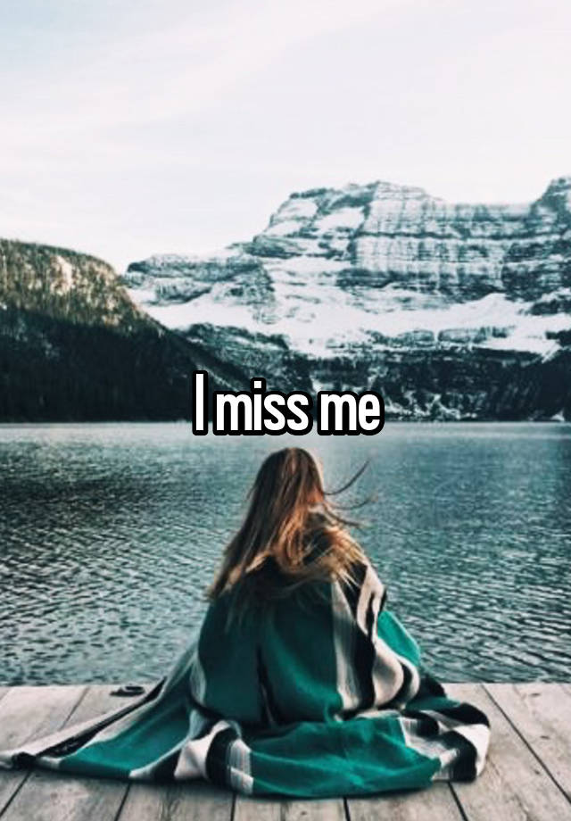 I miss me