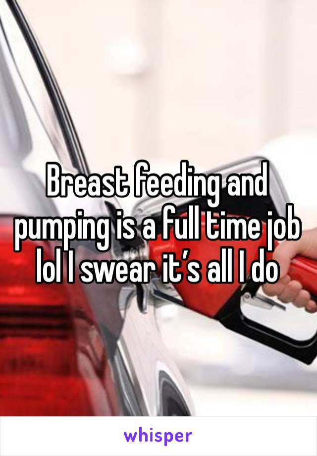 Breast feeding and pumping is a full time job lol I swear it’s all I do