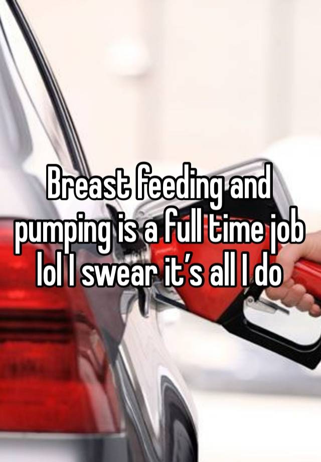 Breast feeding and pumping is a full time job lol I swear it’s all I do