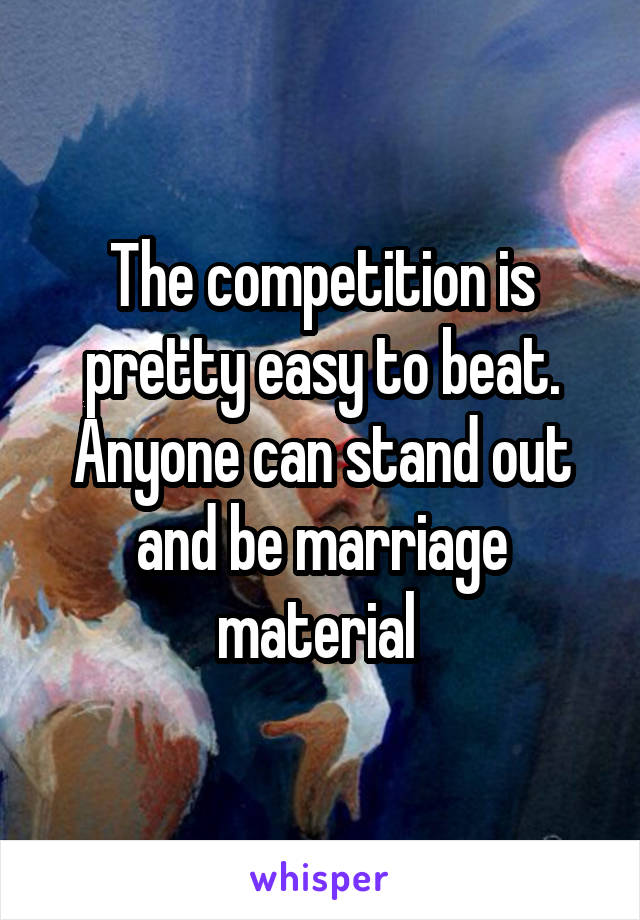 The competition is pretty easy to beat. Anyone can stand out and be marriage material 