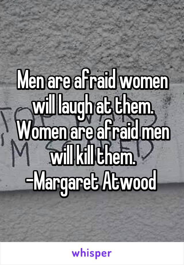 Men are afraid women will laugh at them. Women are afraid men will kill them. -Margaret Atwood 