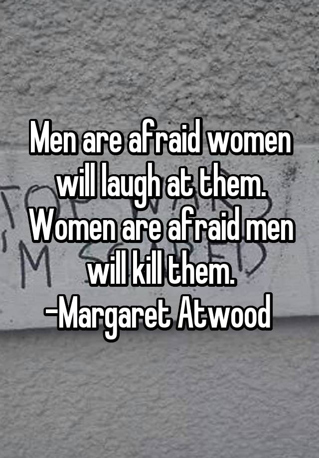 Men are afraid women will laugh at them. Women are afraid men will kill them. -Margaret Atwood 