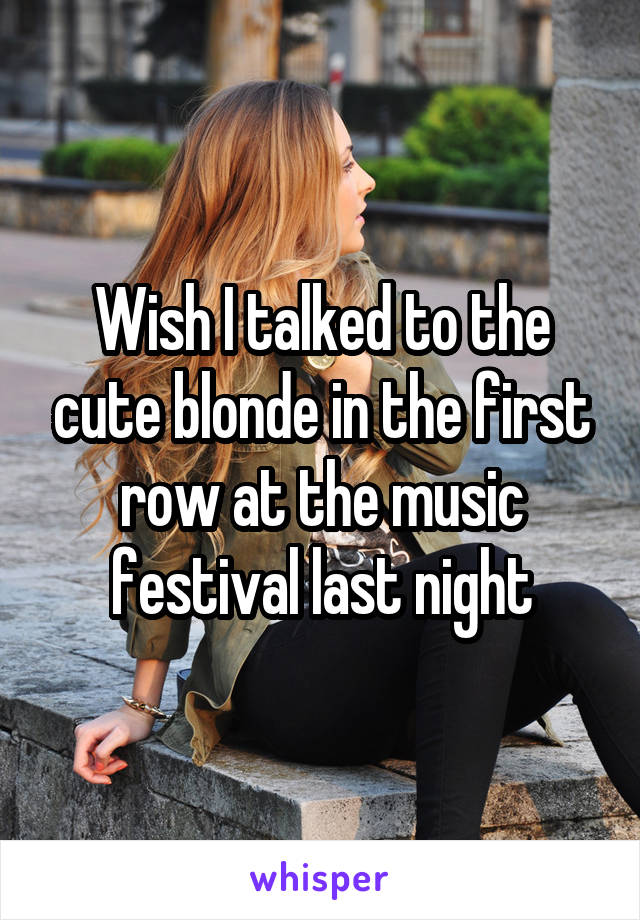 Wish I talked to the cute blonde in the first row at the music festival last night