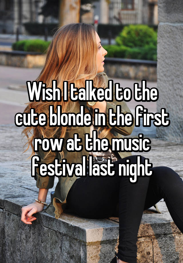 Wish I talked to the cute blonde in the first row at the music festival last night