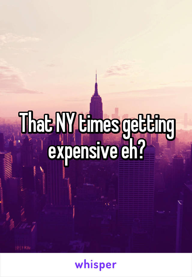 That NY times getting expensive eh?