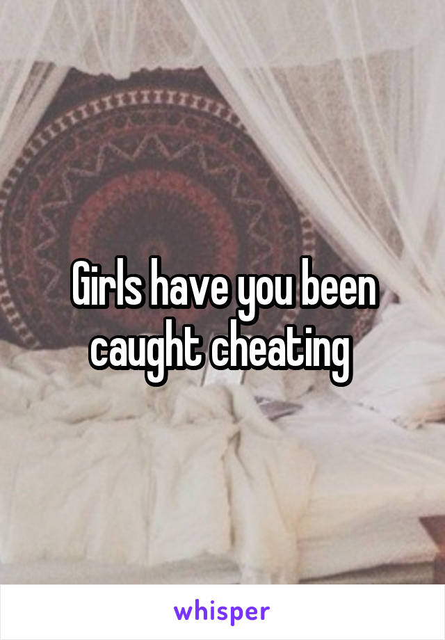 Girls have you been caught cheating 