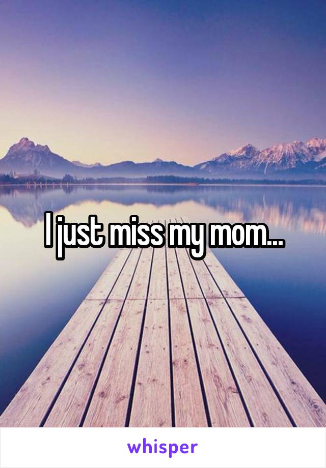 I just miss my mom...