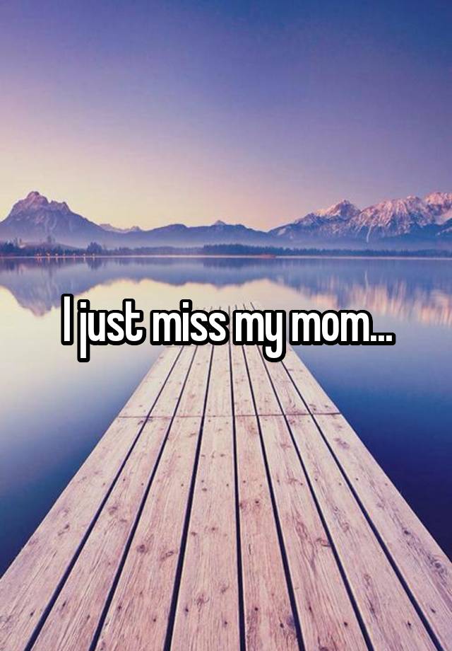 I just miss my mom...