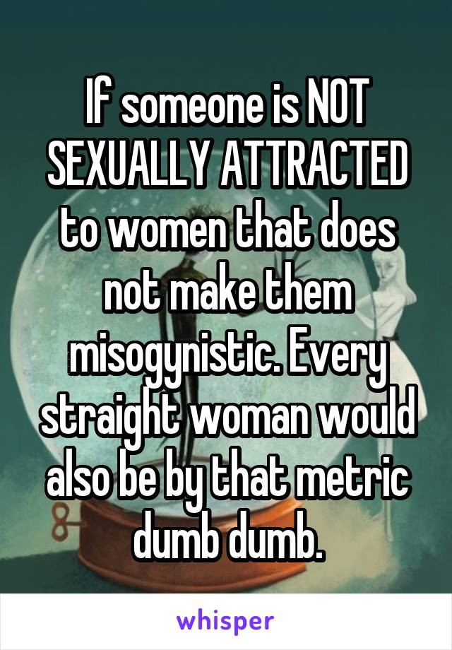 If someone is NOT SEXUALLY ATTRACTED to women that does not make them misogynistic. Every straight woman would also be by that metric dumb dumb.