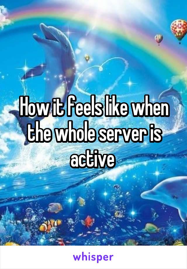 How it feels like when the whole server is active 