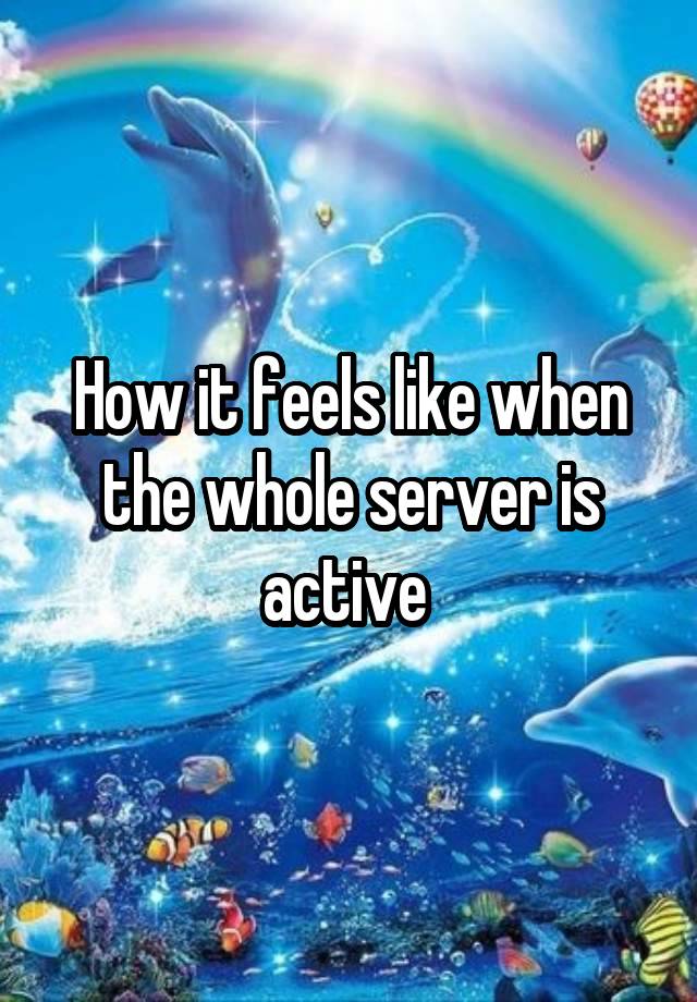 How it feels like when the whole server is active 