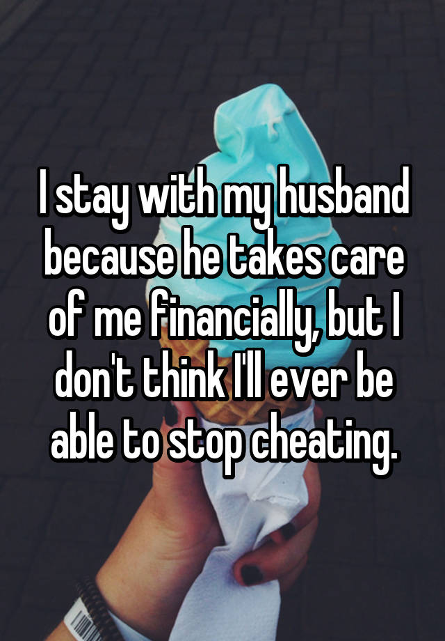 I stay with my husband because he takes care of me financially, but I don't think I'll ever be able to stop cheating.