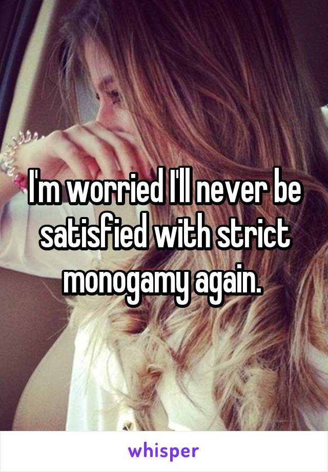 I'm worried I'll never be satisfied with strict monogamy again. 