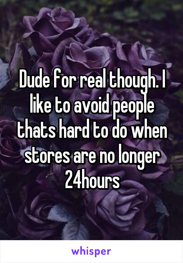 Dude for real though. I like to avoid people thats hard to do when stores are no longer 24hours