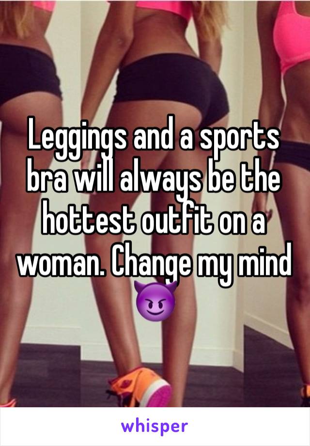 Leggings and a sports bra will always be the hottest outfit on a woman. Change my mind😈