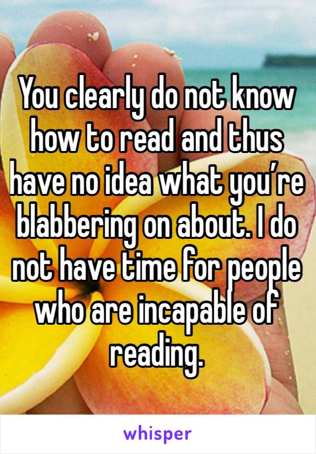 You clearly do not know how to read and thus have no idea what you’re blabbering on about. I do not have time for people who are incapable of reading.