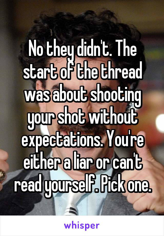 No they didn't. The start of the thread was about shooting your shot without expectations. You're either a liar or can't read yourself. Pick one.