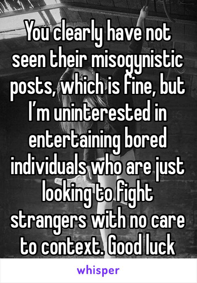 You clearly have not seen their misogynistic posts, which is fine, but I’m uninterested in entertaining bored individuals who are just looking to fight strangers with no care to context. Good luck