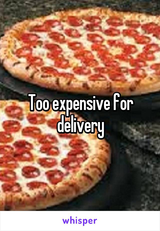 Too expensive for delivery