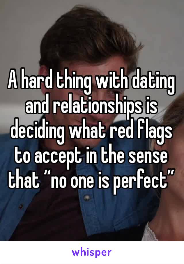 A hard thing with dating and relationships is deciding what red flags to accept in the sense that “no one is perfect”