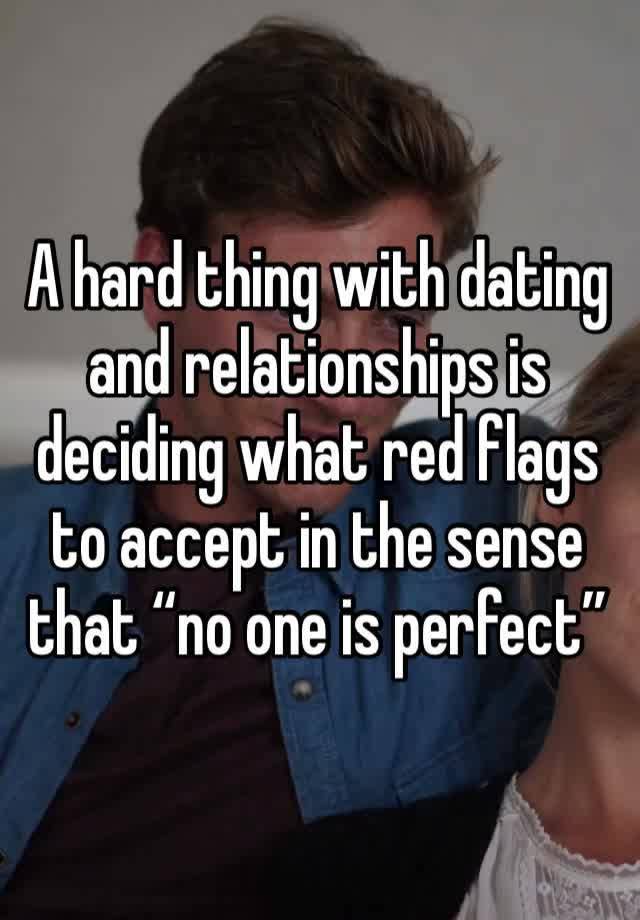 A hard thing with dating and relationships is deciding what red flags to accept in the sense that “no one is perfect”