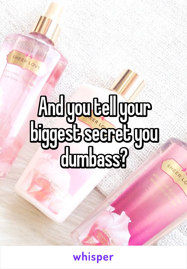 And you tell your biggest secret you dumbass?