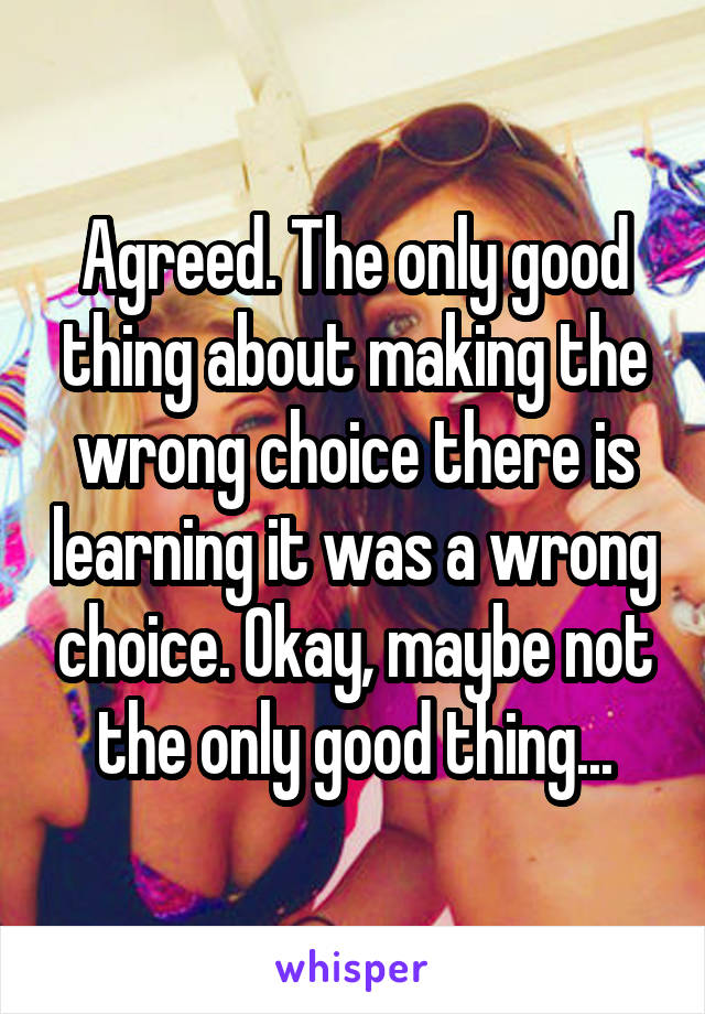 Agreed. The only good thing about making the wrong choice there is learning it was a wrong choice. Okay, maybe not the only good thing...