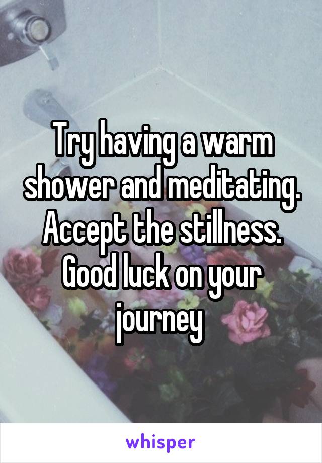 Try having a warm shower and meditating. Accept the stillness. Good luck on your journey 