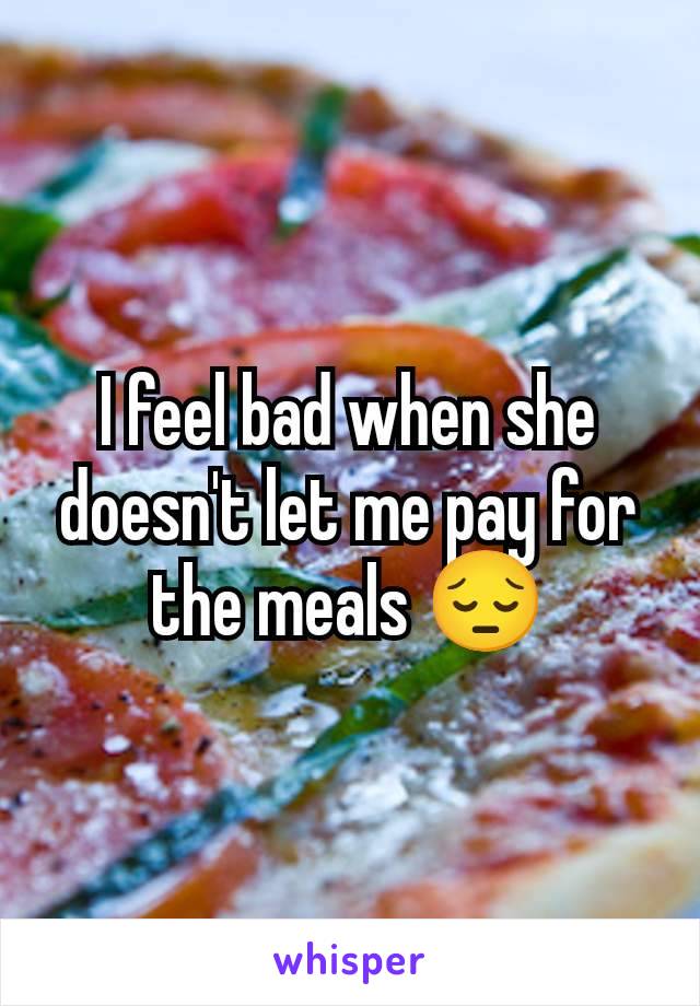 I feel bad when she doesn't let me pay for the meals 😔