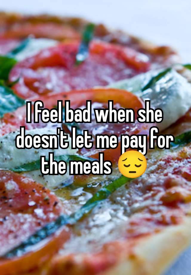 I feel bad when she doesn't let me pay for the meals 😔