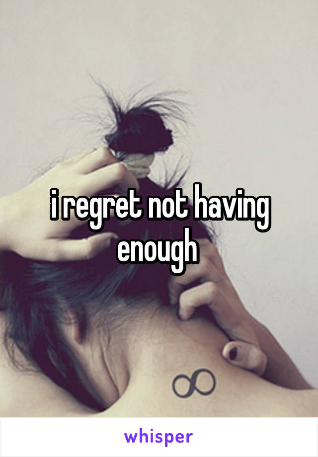 i regret not having enough 