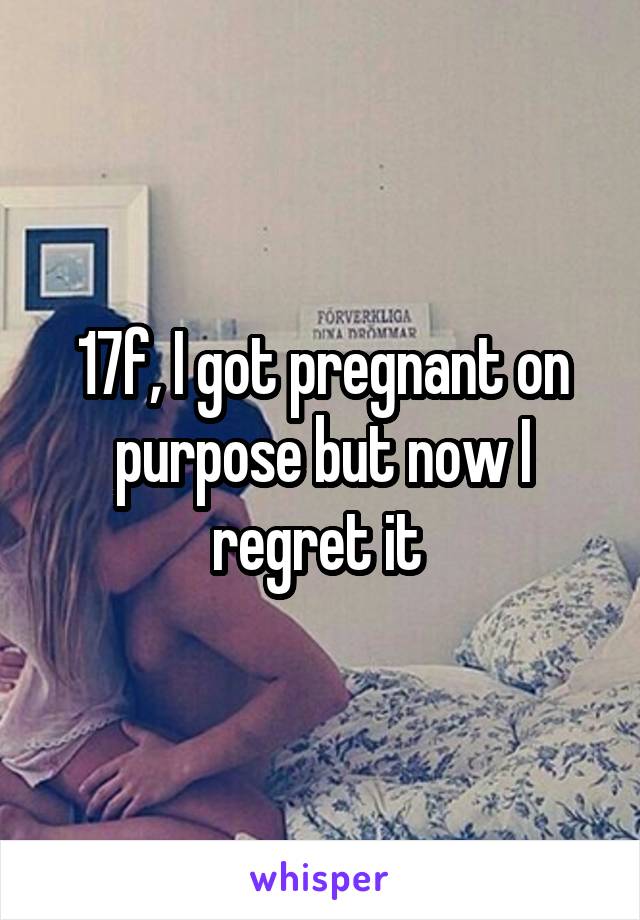 17f, I got pregnant on purpose but now I regret it 